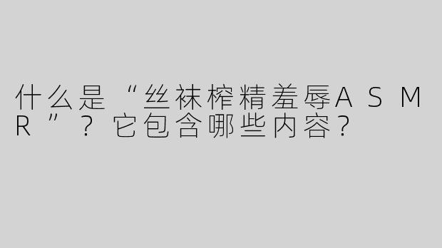 什么是“丝袜榨精羞辱ASMR”？它包含哪些内容？