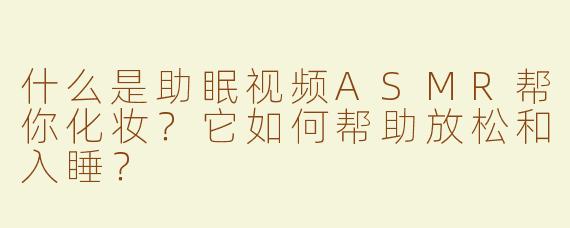 什么是助眠视频ASMR帮你化妆？它如何帮助放松和入睡？