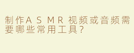 制作ASMR视频或音频需要哪些常用工具？