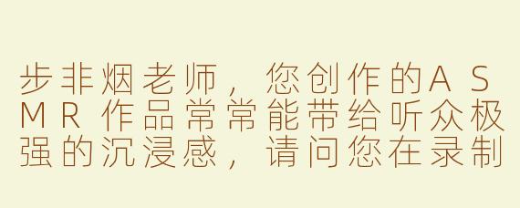 步非烟老师，您创作的ASMR作品常常能带给听众极强的沉浸感，请问您在录制过程中是如何捕捉和设计这些令人放松的声音细节的？