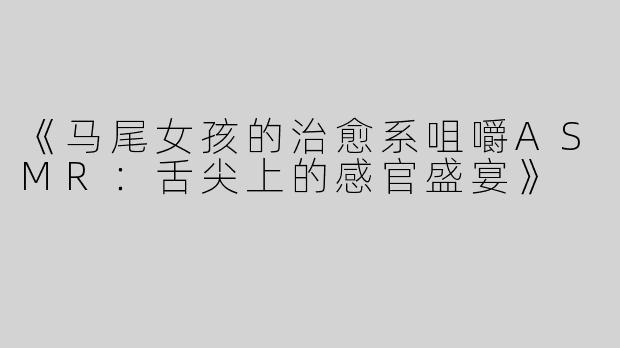 《马尾女孩的治愈系咀嚼ASMR：舌尖上的感官盛宴》