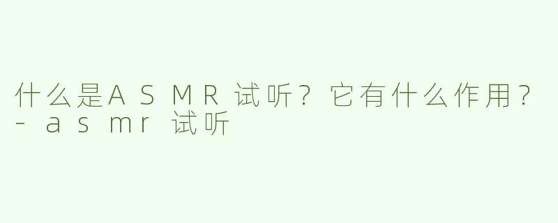 什么是ASMR试听？它有什么作用？-asmr试听