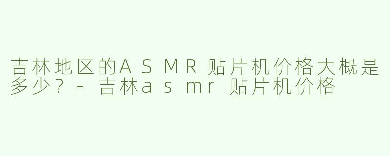 吉林地区的ASMR贴片机价格大概是多少？