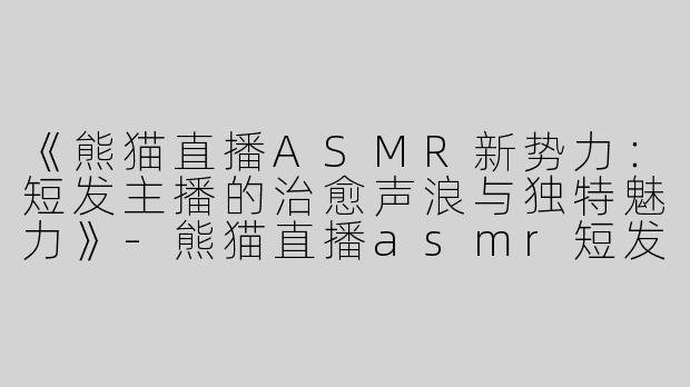 《熊猫直播ASMR新势力：短发主播的治愈声浪与独特魅力》-熊猫直播asmr短发主播
