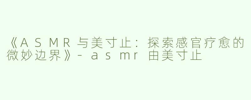 《ASMR与美寸止：探索感官疗愈的微妙边界》