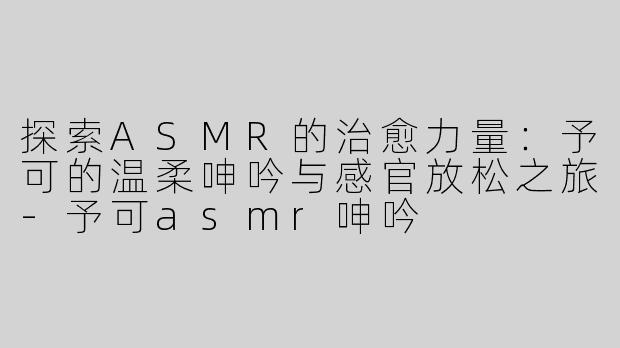 探索ASMR的治愈力量：予可的温柔呻吟与感官放松之旅-予可asmr呻吟