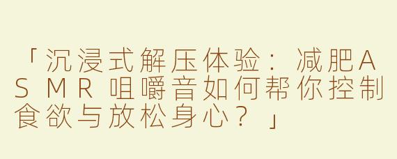 「沉浸式解压体验：减肥ASMR咀嚼音如何帮你控制食欲与放松身心？」