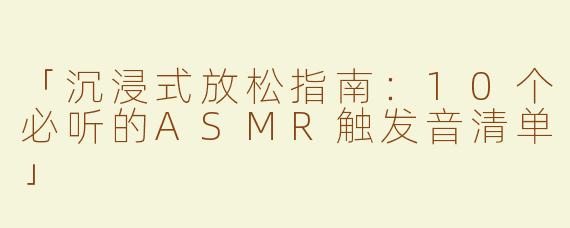 「沉浸式放松指南：10个必听的ASMR触发音清单」