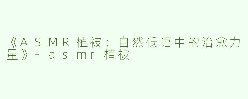 《ASMR植被：自然低语中的治愈力量》-asmr植被