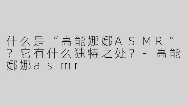 什么是“高能娜娜ASMR”？它有什么独特之处？