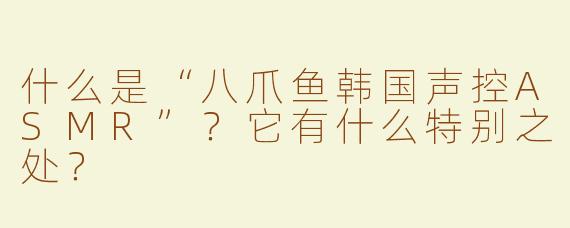什么是“八爪鱼韩国声控ASMR”？它有什么特别之处？