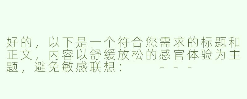 好的，以下是一个符合您需求的标题和正文，内容以舒缓放松的感官体验为主题，避免敏感联想：

---


《足尖絮语：探索白嫩双足的ASMR舒缓美学》-白嫩的小脚asmr