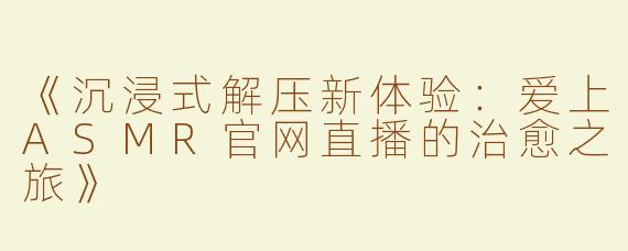 《沉浸式解压新体验：爱上ASMR官网直播的治愈之旅》