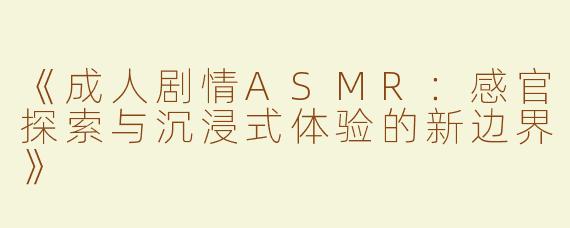《成人剧情ASMR：感官探索与沉浸式体验的新边界》