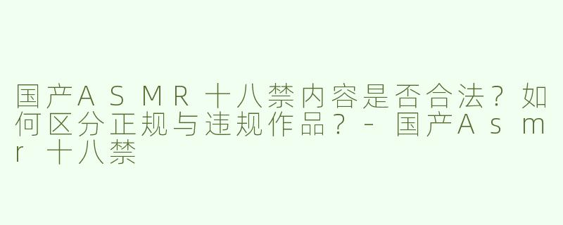 国产ASMR十八禁内容是否合法？如何区分正规与违规作品？-国产Asmr十八禁