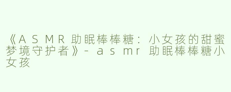 《ASMR助眠棒棒糖：小女孩的甜蜜梦境守护者》-asmr助眠棒棒糖小女孩