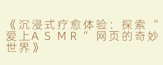 《沉浸式疗愈体验：探索“爱上ASMR”网页的奇妙世界》