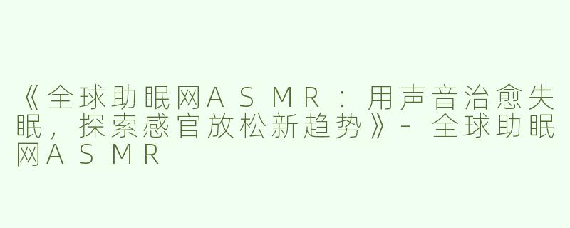 《全球助眠网ASMR：用声音治愈失眠，探索感官放松新趋势》-全球助眠网ASMR