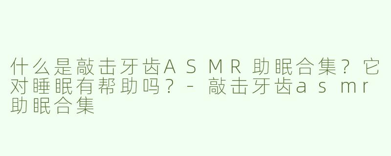 什么是敲击牙齿ASMR助眠合集？它对睡眠有帮助吗？