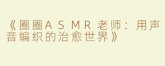 《圈圈ASMR老师：用声音编织的治愈世界》