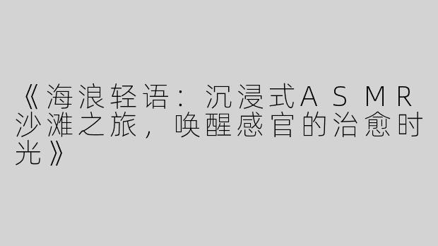 《海浪轻语：沉浸式ASMR沙滩之旅，唤醒感官的治愈时光》