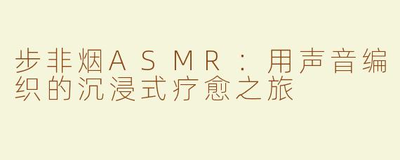 步非烟ASMR：用声音编织的沉浸式疗愈之旅