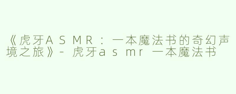 《虎牙ASMR：一本魔法书的奇幻声境之旅》-虎牙asmr一本魔法书