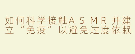 如何科学接触ASMR并建立“免疫”以避免过度依赖