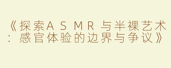 《探索ASMR与半裸艺术：感官体验的边界与争议》