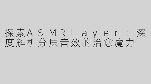 探索ASMRLayer：深度解析分层音效的治愈魔力