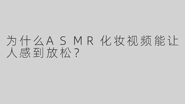 为什么ASMR化妆视频能让人感到放松？