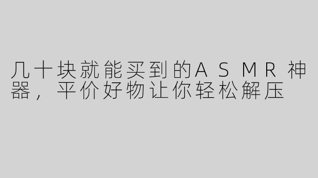 几十块就能买到的ASMR神器，平价好物让你轻松解压
