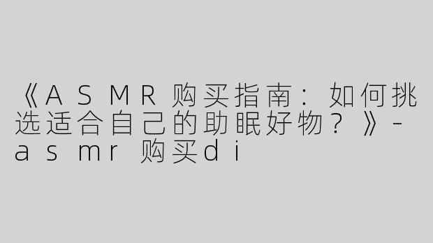 《ASMR购买指南：如何挑选适合自己的助眠好物？》-asmr购买di