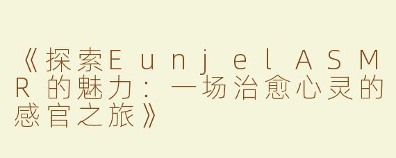 《探索EunjelASMR的魅力：一场治愈心灵的感官之旅》