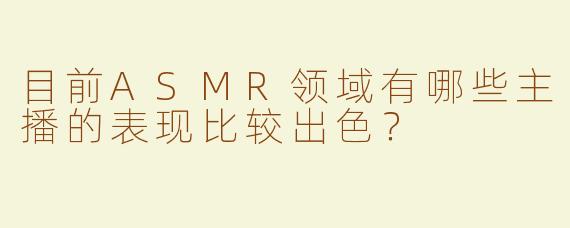 目前ASMR领域有哪些主播的表现比较出色？