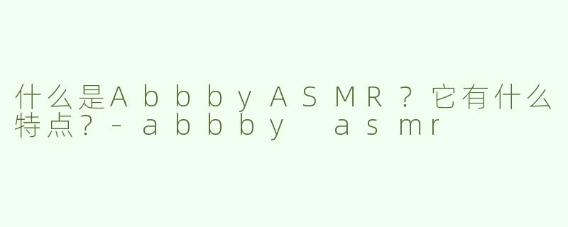 什么是AbbbyASMR？它有什么特点？