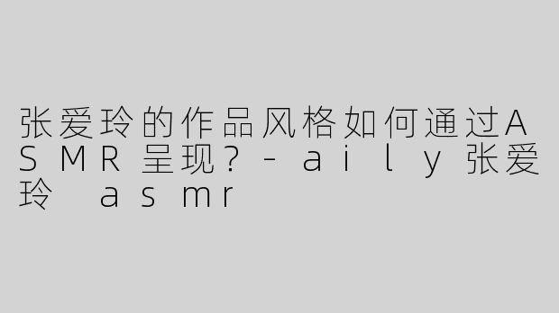 张爱玲的作品风格如何通过ASMR呈现？