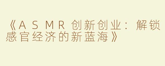 《ASMR创新创业：解锁感官经济的新蓝海》
