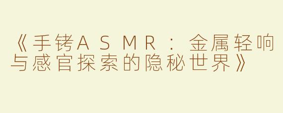 《手铐ASMR：金属轻响与感官探索的隐秘世界》