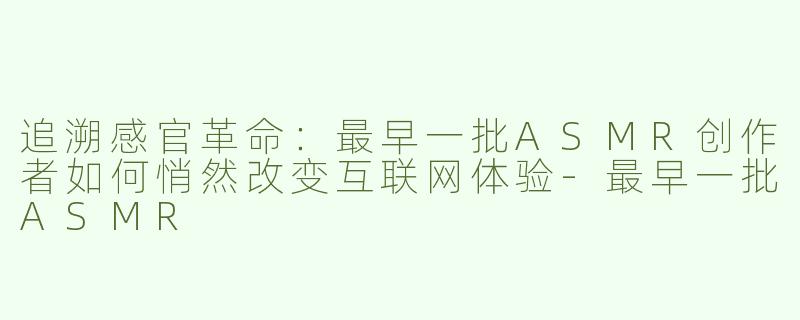 追溯感官革命：最早一批ASMR创作者如何悄然改变互联网体验