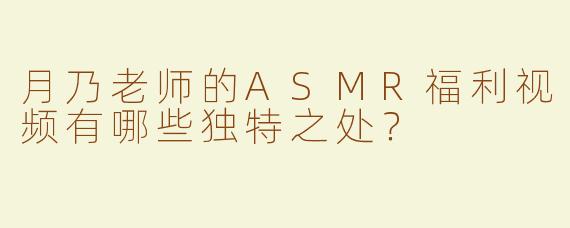月乃老师的ASMR福利视频有哪些独特之处？