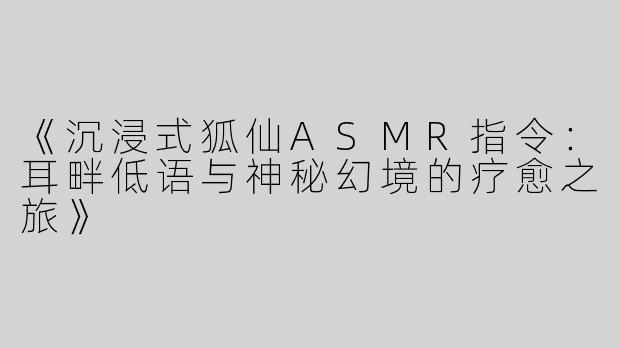 《沉浸式狐仙ASMR指令：耳畔低语与神秘幻境的疗愈之旅》