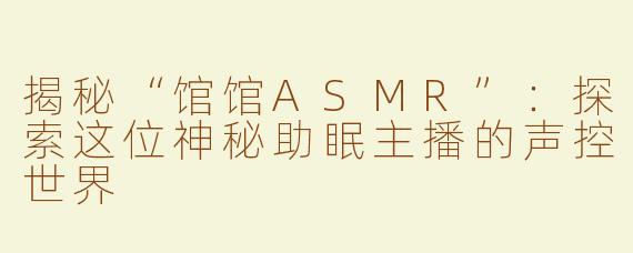 揭秘“馆馆ASMR”：探索这位神秘助眠主播的声控世界