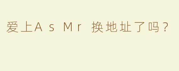 爱上AsMr换地址了吗？
