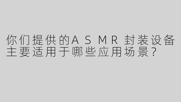 你们提供的ASMR封装设备主要适用于哪些应用场景？