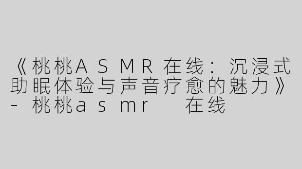 《桃桃ASMR在线：沉浸式助眠体验与声音疗愈的魅力》-桃桃asmr 在线
