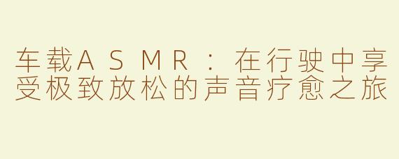 车载ASMR：在行驶中享受极致放松的声音疗愈之旅