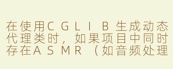 在使用CGLIB生成动态代理类时，如果项目中同时存在ASMR（如音频处理库）的依赖，是否可能引发冲突？如何解决？