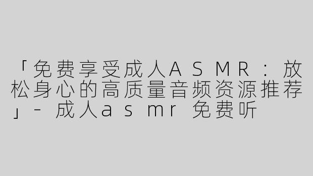 「免费享受成人ASMR：放松身心的高质量音频资源推荐」-成人asmr免费听