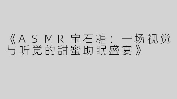 《ASMR宝石糖：一场视觉与听觉的甜蜜助眠盛宴》